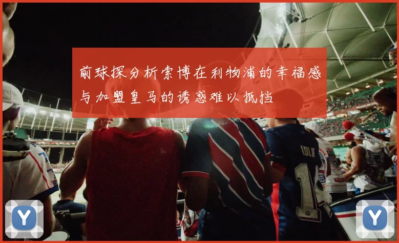 前球探分析索博在利物浦的幸福感与加盟皇马的诱惑难以抵挡