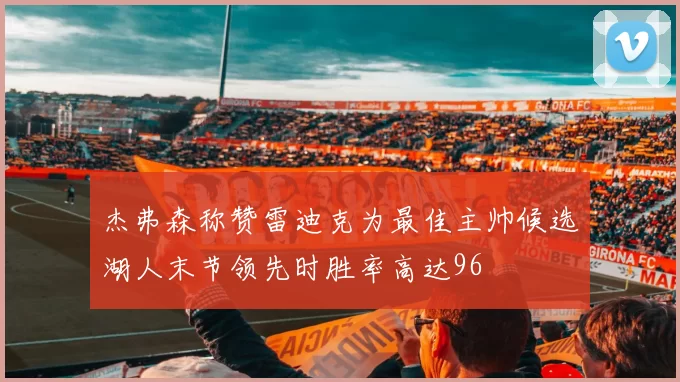 杰弗森称赞雷迪克为最佳主帅候选湖人末节领先时胜率高达96