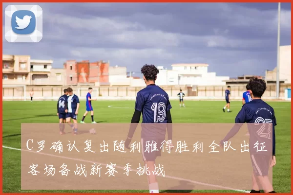 C罗确认复出随利雅得胜利全队出征客场备战新赛季挑战