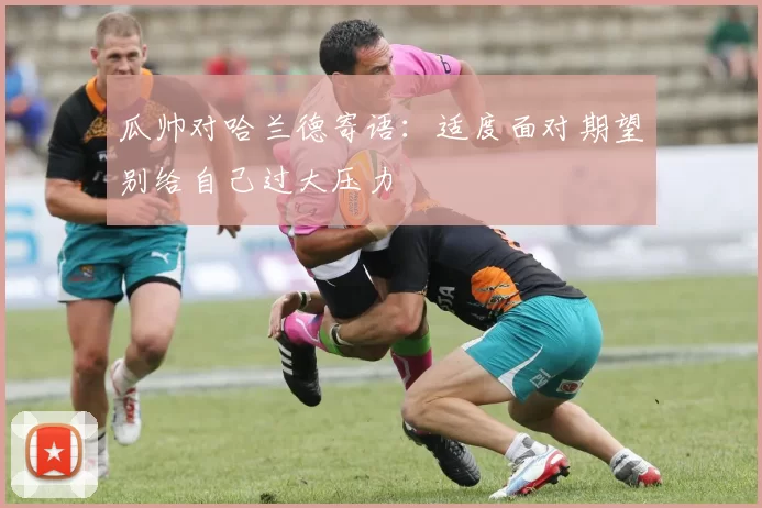 瓜帅对哈兰德寄语：适度面对期望别给自己过大压力
