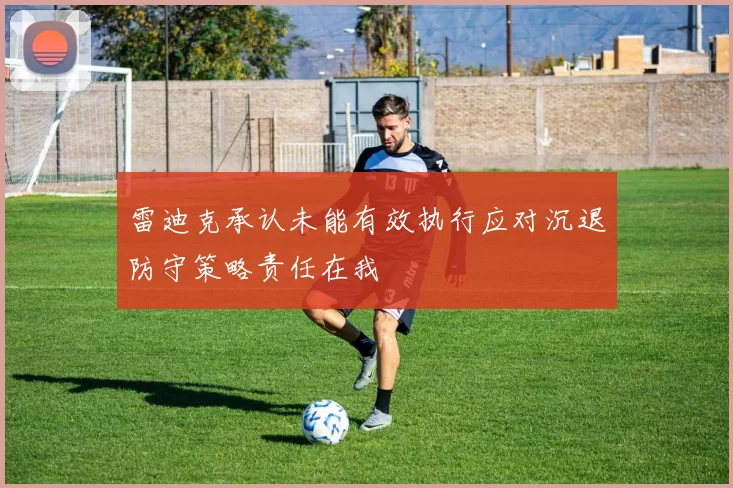 雷迪克承认未能有效执行应对沉退防守策略责任在我