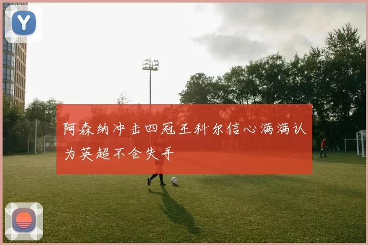 阿森纳冲击四冠王科尔信心满满认为英超不会失手