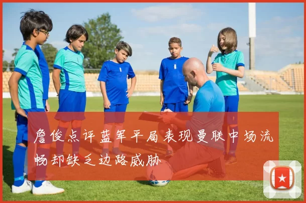 詹俊点评蓝军平局表现曼联中场流畅却缺乏边路威胁