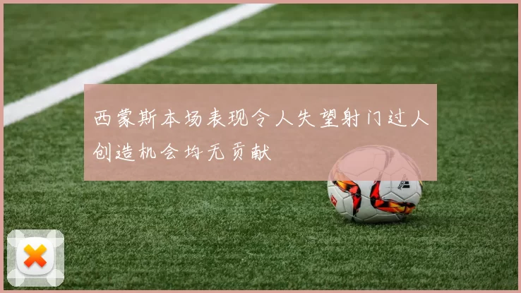 西蒙斯本场表现令人失望射门过人创造机会均无贡献