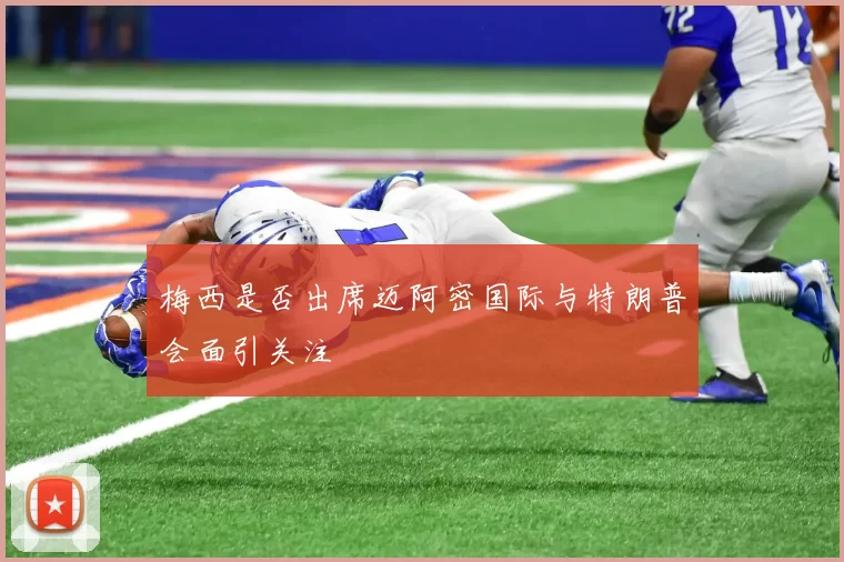 梅西是否出席迈阿密国际与特朗普会面引关注