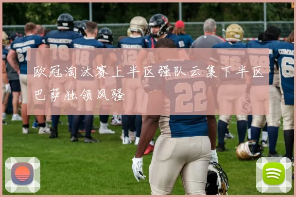 欧冠淘汰赛上半区强队云集下半区巴萨独领风骚