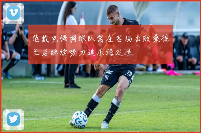 范戴克强调球队需在客场击败桑德兰后继续努力追求稳定性