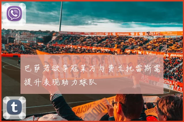 巴萨若欲争冠莱万与费兰托雷斯需提升表现助力球队
