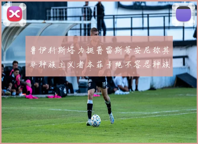 鲁伊科斯塔力挺普雷斯蒂安尼称其非种族主义者本菲卡绝不容忍种族歧视