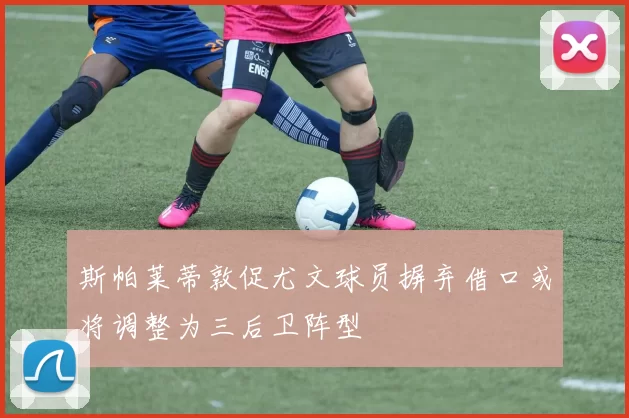 斯帕莱蒂敦促尤文球员摒弃借口或将调整为三后卫阵型