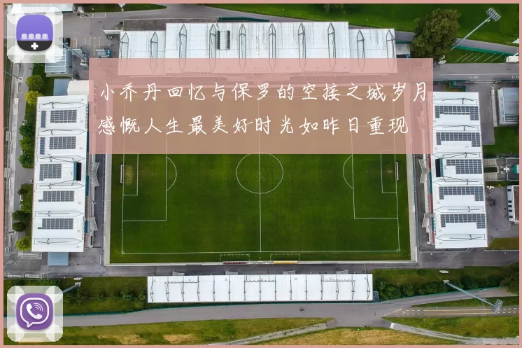 小乔丹回忆与保罗的空接之城岁月感慨人生最美好时光如昨日重现