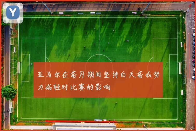 亚马尔在斋月期间坚持白天斋戒努力减轻对比赛的影响