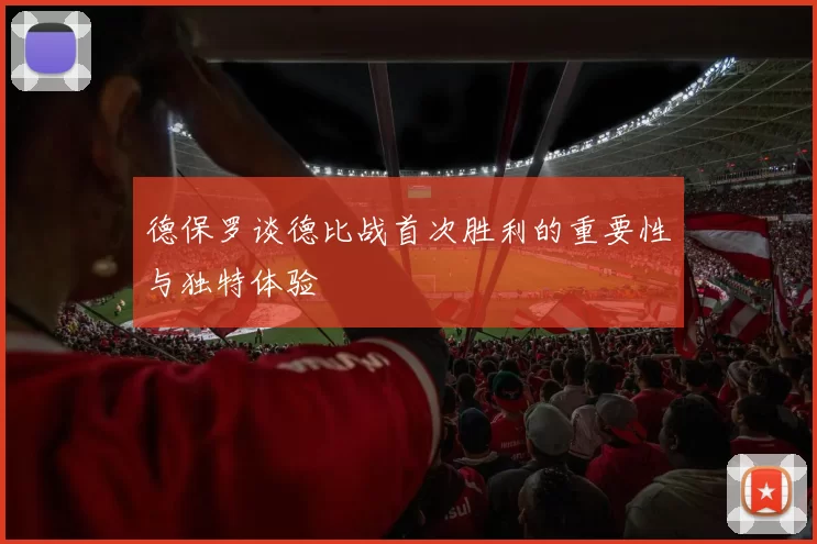 德保罗谈德比战首次胜利的重要性与独特体验