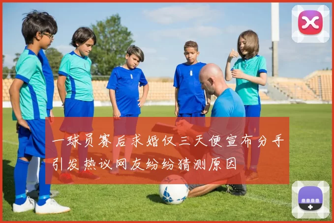 一球员赛后求婚仅三天便宣布分手引发热议网友纷纷猜测原因