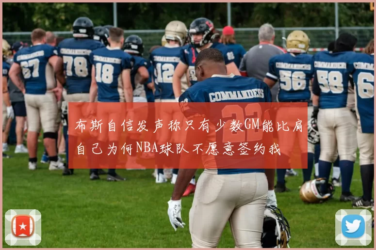 布斯自信发声称只有少数GM能比肩自己为何NBA球队不愿意签约我