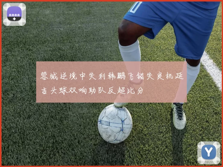 蓉城逆境中失利韩鹏飞错失良机延吉头球双响助队反超比分