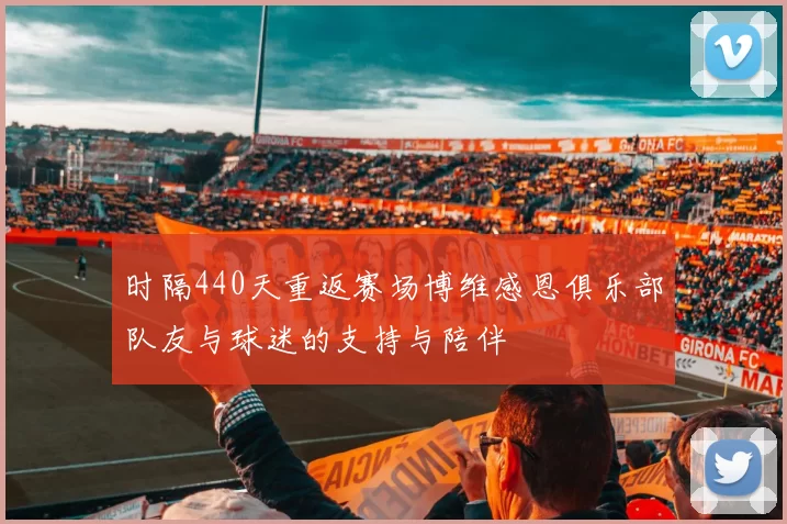 时隔440天重返赛场博维感恩俱乐部队友与球迷的支持与陪伴