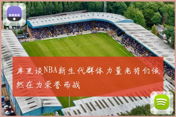 库里谈NBA新生代群体力量老将们依然在为荣誉而战