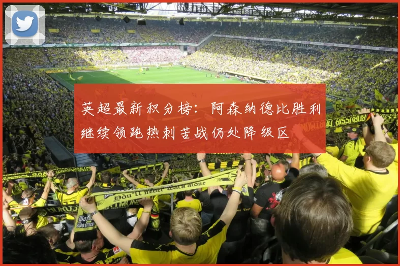 英超最新积分榜：阿森纳德比胜利继续领跑热刺苦战仍处降级区