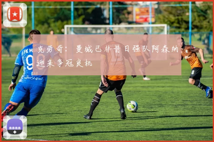 克劳奇：曼城已非昔日强队阿森纳迎来争冠良机