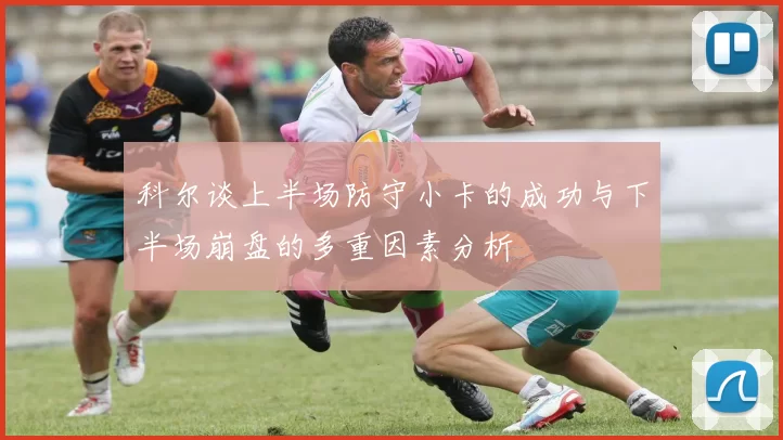 科尔谈上半场防守小卡的成功与下半场崩盘的多重因素分析