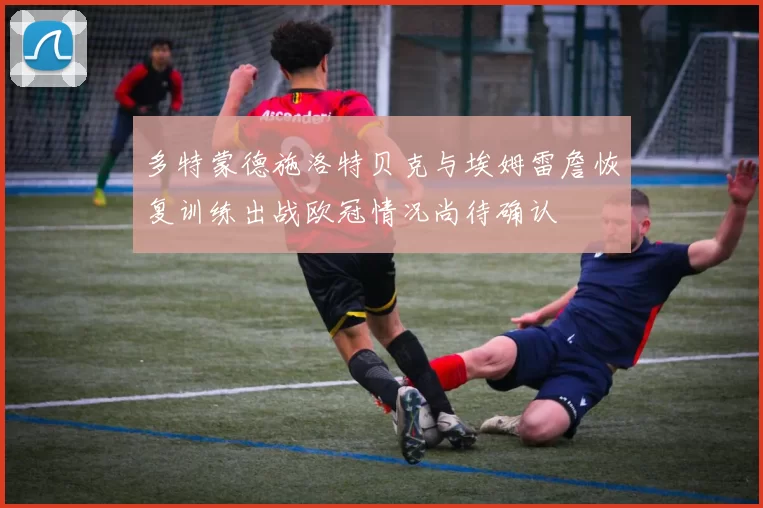 多特蒙德施洛特贝克与埃姆雷詹恢复训练出战欧冠情况尚待确认