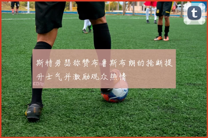 斯特劳瑟称赞布鲁斯布朗的抢断提升士气并激励观众热情