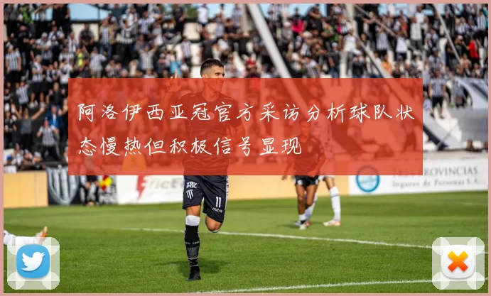 阿洛伊西亚冠官方采访分析球队状态慢热但积极信号显现