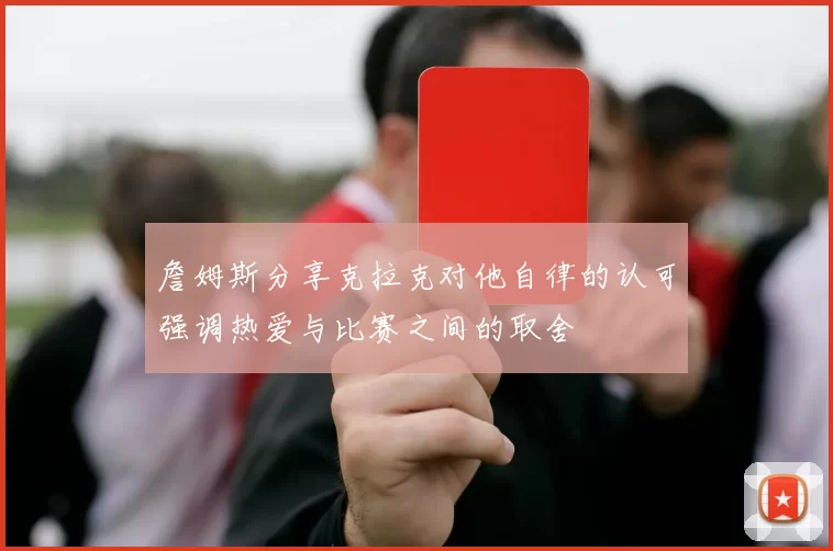 詹姆斯分享克拉克对他自律的认可强调热爱与比赛之间的取舍